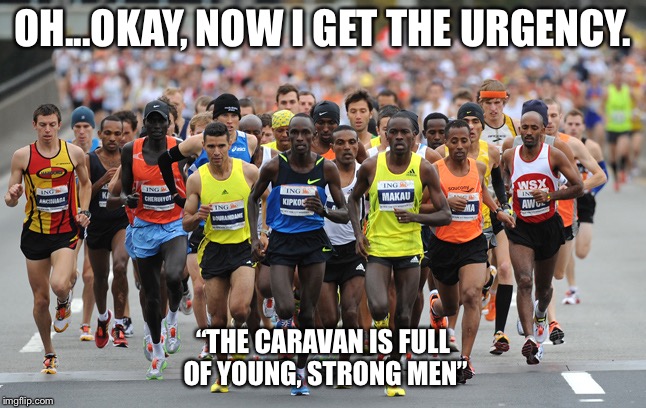 Marathon | OH...OKAY, NOW I GET THE URGENCY. “THE CARAVAN IS FULL OF YOUNG, STRONG MEN” | image tagged in marathon | made w/ Imgflip meme maker