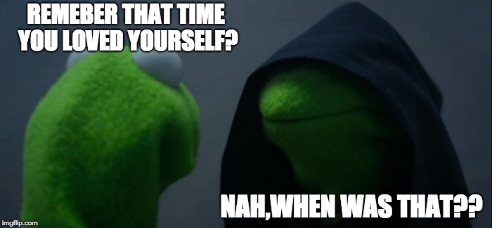 Evil Kermit | REMEBER THAT TIME YOU LOVED YOURSELF? NAH,WHEN WAS THAT?? | image tagged in memes,evil kermit | made w/ Imgflip meme maker