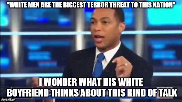 Don Lemon Fake News | "WHITE MEN ARE THE BIGGEST TERROR THREAT TO THIS NATION"; I WONDER WHAT HIS WHITE BOYFRIEND THINKS ABOUT THIS KIND OF TALK | image tagged in don lemon fake news | made w/ Imgflip meme maker