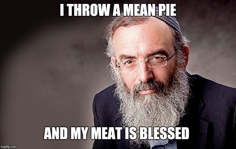 It's Kosher Rabbi | I THROW A MEAN PIE AND MY MEAT IS BLESSED | image tagged in it's kosher rabbi | made w/ Imgflip meme maker