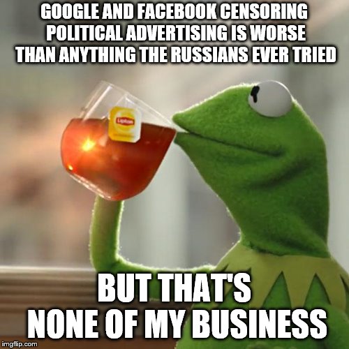 But That's None Of My Business | GOOGLE AND FACEBOOK CENSORING POLITICAL ADVERTISING IS WORSE THAN ANYTHING THE RUSSIANS EVER TRIED; BUT THAT'S NONE OF MY BUSINESS | image tagged in memes,but thats none of my business,kermit the frog | made w/ Imgflip meme maker
