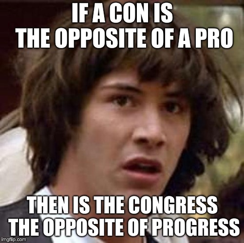 Conspiracy Keanu | IF A CON IS THE OPPOSITE OF A PRO; THEN IS THE CONGRESS THE OPPOSITE OF PROGRESS | image tagged in memes,conspiracy keanu | made w/ Imgflip meme maker