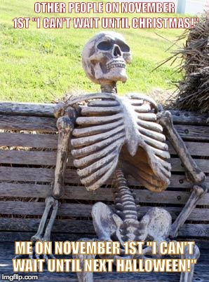 Waiting Skeleton | OTHER PEOPLE ON NOVEMBER 1ST "I CAN'T WAIT UNTIL CHRISTMAS!"; ME ON NOVEMBER 1ST "I CAN'T WAIT UNTIL NEXT HALLOWEEN!" | image tagged in memes,waiting skeleton | made w/ Imgflip meme maker
