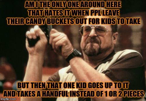 Am I The Only One Around Here Meme | AM I THE ONLY ONE AROUND HERE THAT HATES IT WHEN PPL LEAVE THEIR CANDY BUCKETS OUT FOR KIDS TO TAKE; BUT THEN THAT ONE KID GOES UP TO IT AND TAKES A HANDFUL INSTEAD OF 1 OR 2 PIECES | image tagged in memes,am i the only one around here | made w/ Imgflip meme maker