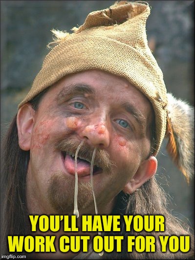 Crazy Booger Guy | YOU’LL HAVE YOUR WORK CUT OUT FOR YOU | image tagged in crazy booger guy | made w/ Imgflip meme maker