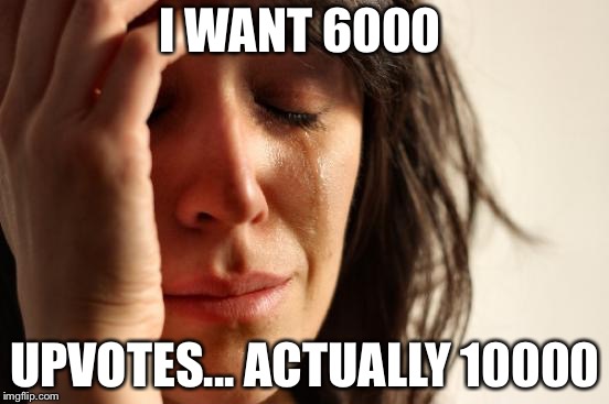 First World Problems | I WANT 6000; UPVOTES... ACTUALLY 10000 | image tagged in memes,first world problems | made w/ Imgflip meme maker