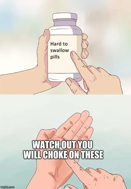 Hard To Swallow Pills Meme | WATCH OUT YOU WILL CHOKE ON THESE | image tagged in memes,hard to swallow pills | made w/ Imgflip meme maker