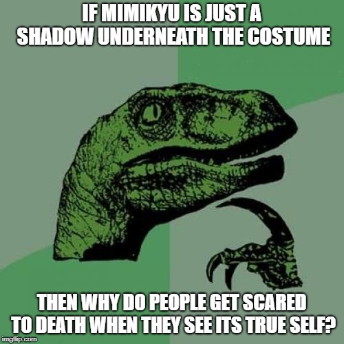 Philosoraptor | IF MIMIKYU IS JUST A SHADOW UNDERNEATH THE COSTUME; THEN WHY DO PEOPLE GET SCARED TO DEATH WHEN THEY SEE ITS TRUE SELF? | image tagged in memes,philosoraptor | made w/ Imgflip meme maker