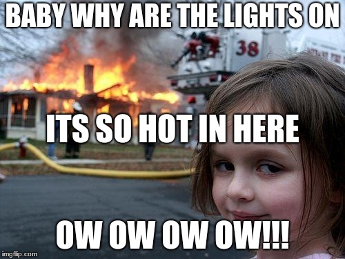 Disaster Girl Meme | BABY WHY ARE THE LIGHTS ON; ITS SO HOT IN HERE; OW OW OW OW!!! | image tagged in memes,disaster girl | made w/ Imgflip meme maker