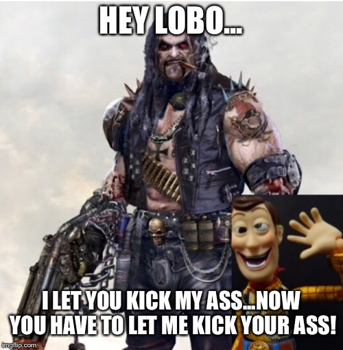 Hey lobo | HEY LOBO... I LET YOU KICK MY ASS...NOW YOU HAVE TO LET ME KICK YOUR ASS! | image tagged in hey lobo | made w/ Imgflip meme maker