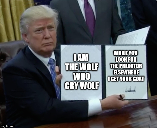 Trump Bill Signing Meme | I AM THE WOLF WHO CRY WOLF; WHILE YOU LOOK FOR THE PREDATOR ELSEWHERE I GET YOUR GOAT | image tagged in memes,trump bill signing | made w/ Imgflip meme maker
