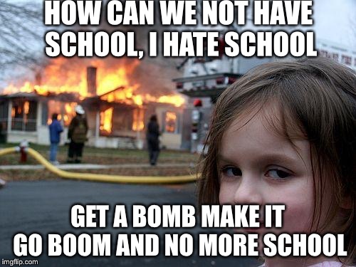 Disaster Girl Meme | HOW CAN WE NOT HAVE SCHOOL, I HATE SCHOOL; GET A BOMB MAKE IT GO BOOM AND NO MORE SCHOOL | image tagged in memes,disaster girl | made w/ Imgflip meme maker