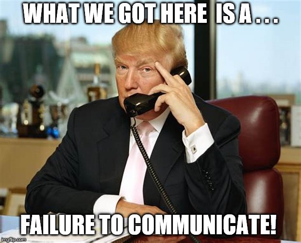 WHAT WE GOT HERE 
IS A . . . FAILURE TO COMMUNICATE! | image tagged in trump | made w/ Imgflip meme maker