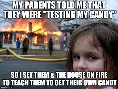 Disaster Girl Meme |  MY PARENTS TOLD ME THAT THEY WERE "TESTING MY CANDY"; SO I SET THEM & THE HOUSE ON FIRE TO TEACH THEM TO GET THEIR OWN CANDY | image tagged in memes,disaster girl | made w/ Imgflip meme maker