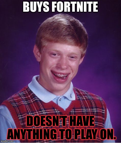 Bad Luck Brian | BUYS FORTNITE; DOESN’T HAVE ANYTHING TO PLAY ON. | image tagged in memes,bad luck brian | made w/ Imgflip meme maker
