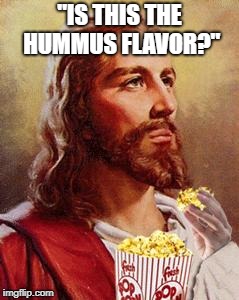 Jesus Eating Popcorn |  "IS THIS THE HUMMUS FLAVOR?" | image tagged in jesus eating popcorn | made w/ Imgflip meme maker