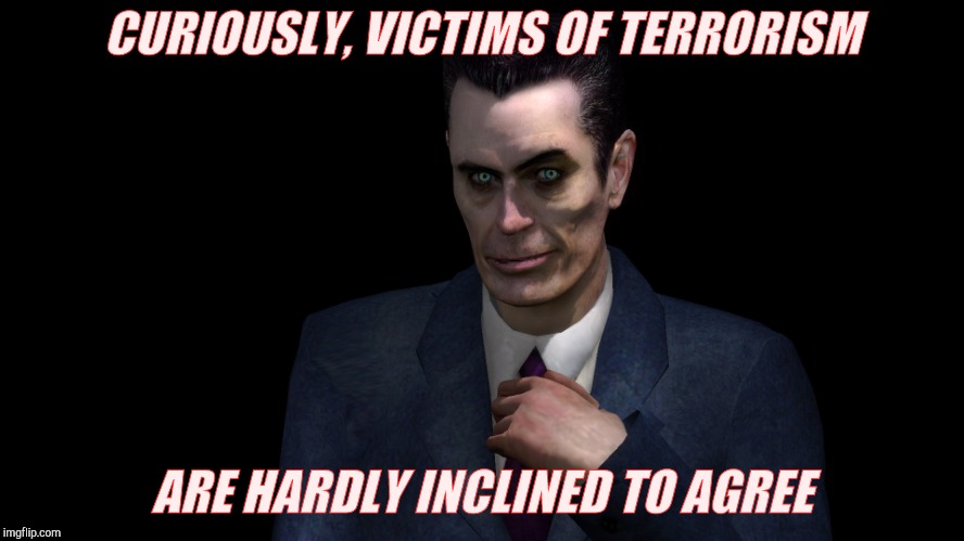 . | CURIOUSLY, VICTIMS OF TERRORISM ARE HARDLY INCLINED TO AGREE | image tagged in half-life's g-man from the creepy gallery of vagabondsoufflé  | made w/ Imgflip meme maker