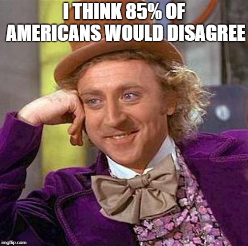 Creepy Condescending Wonka Meme | I THINK 85% OF AMERICANS WOULD DISAGREE | image tagged in memes,creepy condescending wonka | made w/ Imgflip meme maker