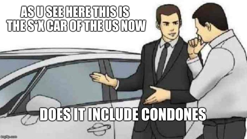 Car Salesman Slaps Roof Of Car Meme | AS U SEE HERE THIS IS THE S*X CAR OF THE US NOW; DOES IT INCLUDE CONDONES | image tagged in memes,car salesman slaps roof of car | made w/ Imgflip meme maker