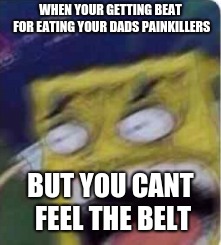 WHEN YOUR GETTING BEAT FOR EATING YOUR DADS PAINKILLERS; BUT YOU CANT FEEL THE BELT | image tagged in funny,true | made w/ Imgflip meme maker