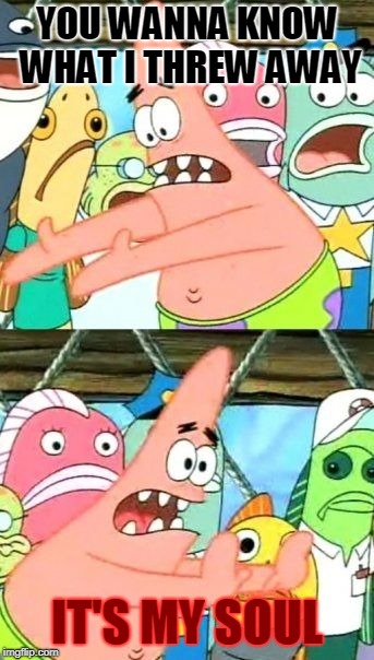 Put It Somewhere Else Patrick Meme | YOU WANNA KNOW WHAT I THREW AWAY; IT'S MY SOUL | image tagged in memes,put it somewhere else patrick | made w/ Imgflip meme maker