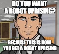 Dont Kick Robot Dogs | DO YOU WANT A ROBOT UPRISING? BECAUSE THIS IS HOW YOU GET A ROBOT UPRISING | image tagged in do you want ants archer,robot,robots,robot dog,robot dogs,boston dynamics | made w/ Imgflip meme maker