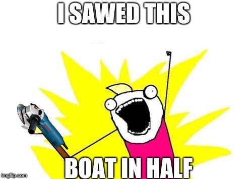 X All The Y Meme | I SAWED THIS; BOAT IN HALF | image tagged in memes,x all the y | made w/ Imgflip meme maker