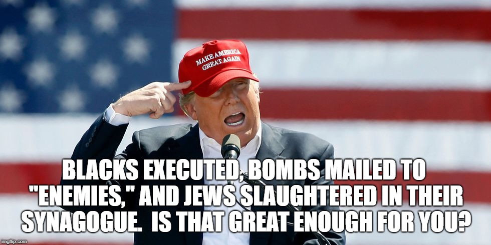 Trump MAGA Hat | BLACKS EXECUTED, BOMBS MAILED TO "ENEMIES," AND JEWS SLAUGHTERED IN THEIR SYNAGOGUE.  IS THAT GREAT ENOUGH FOR YOU? | image tagged in trump maga hat | made w/ Imgflip meme maker