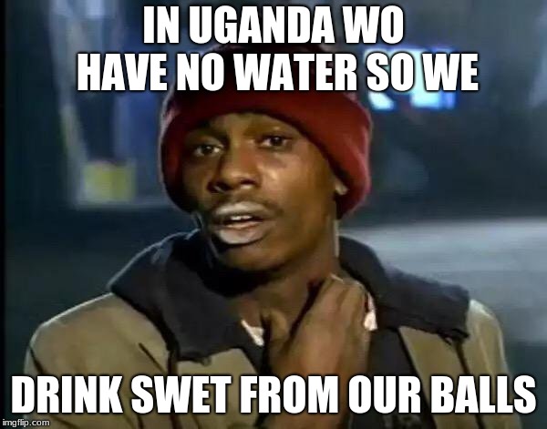 Y'all Got Any More Of That Meme | IN UGANDA WO HAVE NO WATER SO WE; DRINK SWET FROM OUR BALLS | image tagged in memes,y'all got any more of that | made w/ Imgflip meme maker