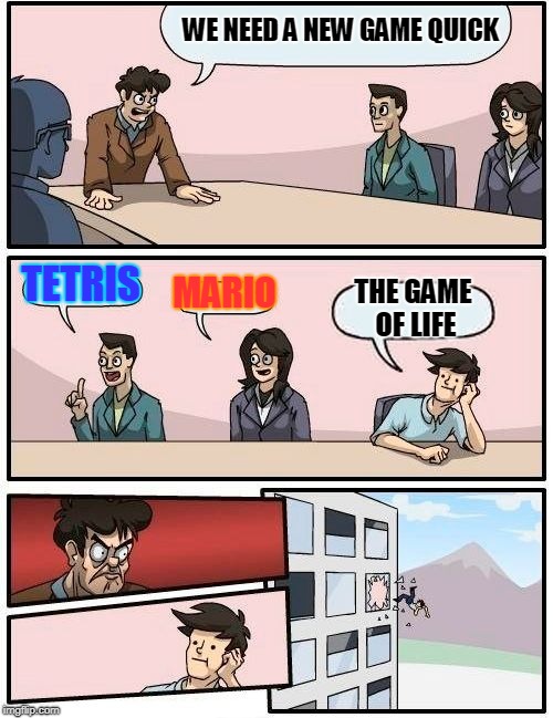 Boardroom Meeting Suggestion Meme | WE NEED A NEW GAME QUICK; TETRIS; MARIO; THE GAME OF LIFE | image tagged in memes,boardroom meeting suggestion | made w/ Imgflip meme maker