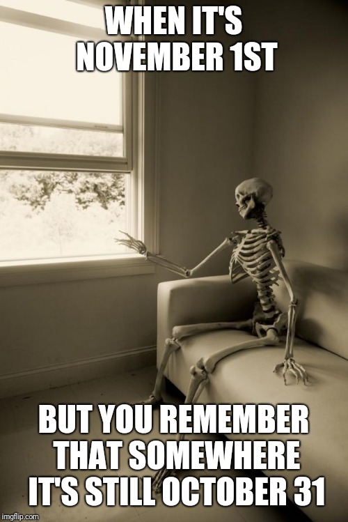 Skeleton Waiting | WHEN IT'S NOVEMBER 1ST; BUT YOU REMEMBER THAT SOMEWHERE IT'S STILL OCTOBER 31 | image tagged in skeleton waiting | made w/ Imgflip meme maker