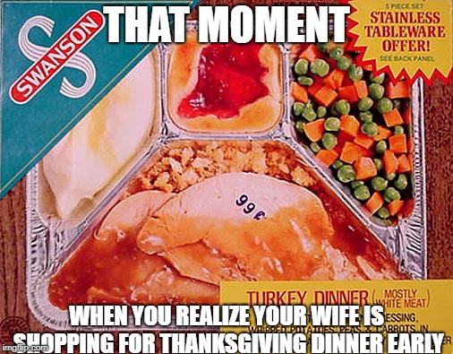 Thanksgiving | THAT MOMENT; WHEN YOU REALIZE YOUR WIFE IS SHOPPING FOR THANKSGIVING DINNER EARLY | image tagged in thanksgiving | made w/ Imgflip meme maker