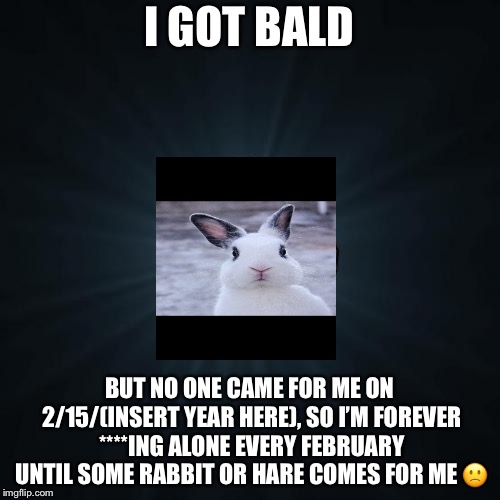 Forever Alone Meme | I GOT BALD BUT NO ONE CAME FOR ME ON 2/15/(INSERT YEAR HERE), SO I’M FOREVER ****ING ALONE EVERY FEBRUARY UNTIL SOME RABBIT OR HARE COMES FO | image tagged in memes,forever alone | made w/ Imgflip meme maker