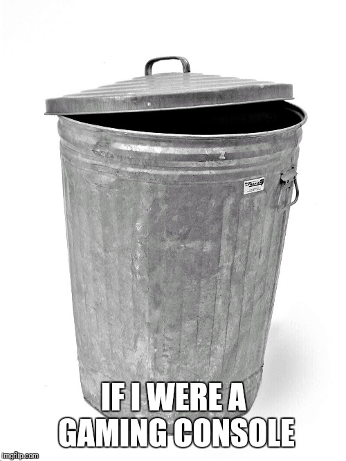 Trash Can | IF I WERE A GAMING CONSOLE | image tagged in trash can | made w/ Imgflip meme maker