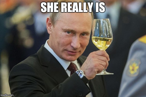 Putin Cheers | SHE REALLY IS | image tagged in putin cheers | made w/ Imgflip meme maker