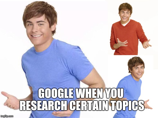 Zac Efron | GOOGLE WHEN YOU RESEARCH CERTAIN TOPICS | image tagged in zac efron | made w/ Imgflip meme maker