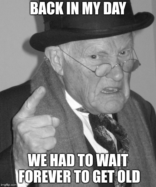 Back in my day | BACK IN MY DAY; WE HAD TO WAIT FOREVER TO GET OLD | image tagged in back in my day | made w/ Imgflip meme maker
