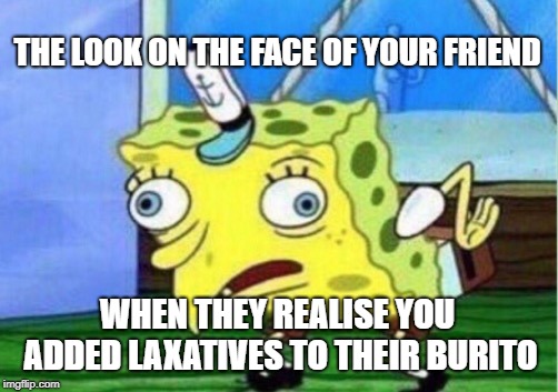 Mocking Spongebob Meme | THE LOOK ON THE FACE OF YOUR FRIEND; WHEN THEY REALISE YOU ADDED LAXATIVES TO THEIR BURITO | image tagged in memes,mocking spongebob | made w/ Imgflip meme maker