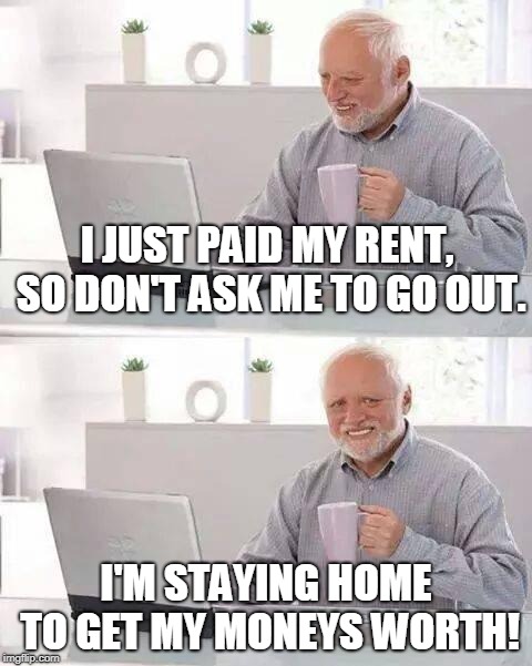 Hide the Pain Harold Meme | I JUST PAID MY RENT, SO DON'T ASK ME TO GO OUT. I'M STAYING HOME TO GET MY MONEYS WORTH! | image tagged in memes,hide the pain harold | made w/ Imgflip meme maker