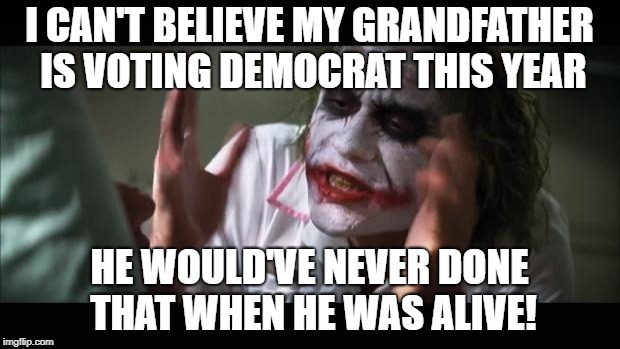 And everybody loses their minds Meme | I CAN'T BELIEVE MY GRANDFATHER IS VOTING DEMOCRAT THIS YEAR; HE WOULD'VE NEVER DONE THAT WHEN HE WAS ALIVE! | image tagged in memes,and everybody loses their minds,voting,democrats,political meme | made w/ Imgflip meme maker