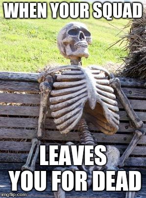 Waiting Skeleton | WHEN YOUR SQUAD; LEAVES YOU FOR DEAD | image tagged in memes,waiting skeleton | made w/ Imgflip meme maker