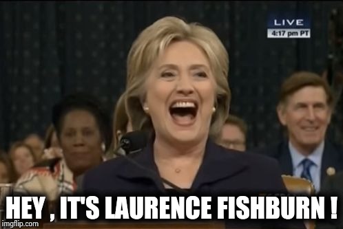 Hillary cackling | HEY , IT'S LAURENCE FISHBURN ! | image tagged in hillary cackling | made w/ Imgflip meme maker