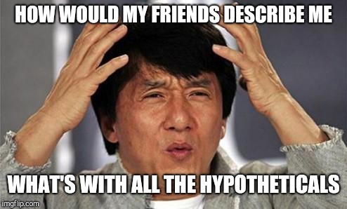 Jackie Chan WTF | HOW WOULD MY FRIENDS DESCRIBE ME; WHAT'S WITH ALL THE HYPOTHETICALS | image tagged in jackie chan wtf | made w/ Imgflip meme maker