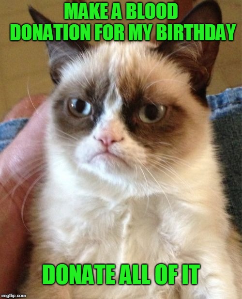 sacrifice everything for no reason | MAKE A BLOOD DONATION FOR MY BIRTHDAY; DONATE ALL OF IT | image tagged in memes,grumpy cat | made w/ Imgflip meme maker