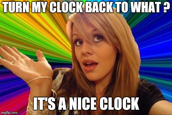 Dumb Blonde Meme | TURN MY CLOCK BACK TO WHAT ? IT'S A NICE CLOCK | image tagged in memes,dumb blonde | made w/ Imgflip meme maker