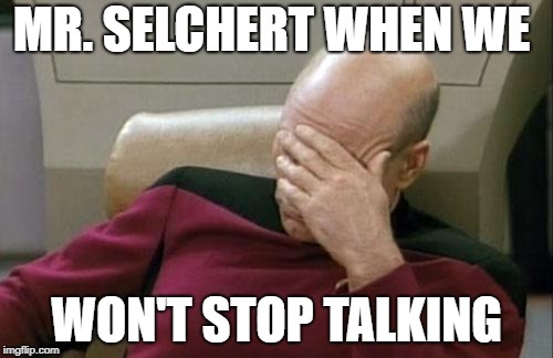 Captain Picard Facepalm Meme | MR. SELCHERT WHEN WE; WON'T STOP TALKING | image tagged in memes,captain picard facepalm | made w/ Imgflip meme maker