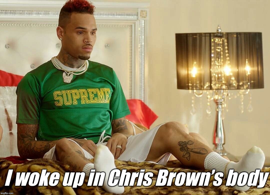 I woke up in Chris Brown’s body | I woke up in Chris Brown’s body | image tagged in freaky friday | made w/ Imgflip meme maker