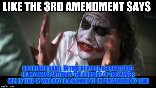 And everybody loses their minds Meme | LIKE THE 3RD AMENDMENT SAYS; NO SOLDIER SHALL, IN TIME OF PEACE, BE QUARTERED IN ANY HOUSE WITHOUT THE CONSENT OF THE OWNER, NOR IN TIME OF WAR BUT IN A MANNER TO BE PRESCRIBED BY LAW! | image tagged in memes,and everybody loses their minds | made w/ Imgflip meme maker