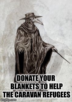 Plague doctor | DONATE YOUR BLANKETS TO HELP THE CARAVAN REFUGEES | image tagged in plague doctor | made w/ Imgflip meme maker