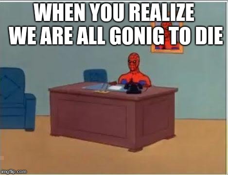 Spiderman Computer Desk Meme | WHEN YOU REALIZE WE ARE ALL GONIG TO DIE | image tagged in memes,spiderman computer desk,spiderman | made w/ Imgflip meme maker